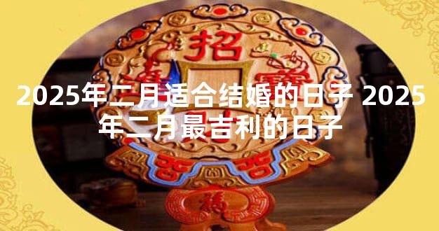 2025年二月适合结婚的日子 2025年二月最吉利的日子